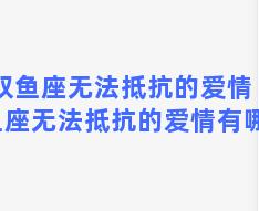 双鱼座无法抵抗的爱情 双鱼座无法抵抗的爱情有哪些